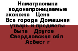 Наматрасники водонепроницаемые экокожа › Цена ­ 1 602 - Все города Домашняя утварь и предметы быта » Другое   . Свердловская обл.,Асбест г.